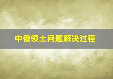 中俄领土问题解决过程