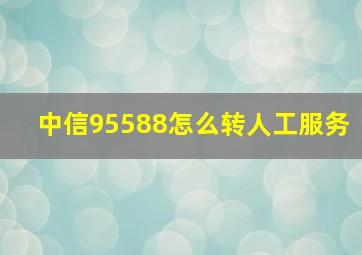 中信95588怎么转人工服务