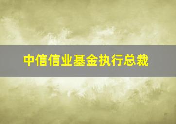 中信信业基金执行总裁