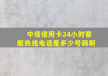 中信信用卡24小时客服热线电话是多少号码啊