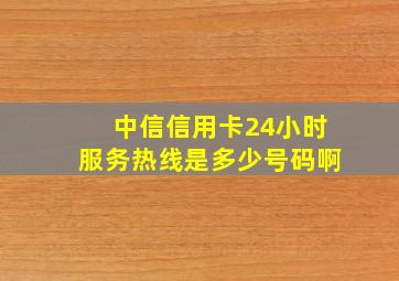 中信信用卡24小时服务热线是多少号码啊