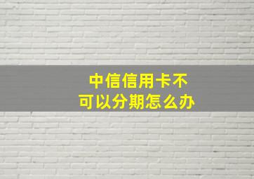 中信信用卡不可以分期怎么办