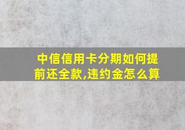 中信信用卡分期如何提前还全款,违约金怎么算