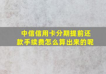 中信信用卡分期提前还款手续费怎么算出来的呢