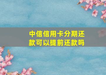 中信信用卡分期还款可以提前还款吗