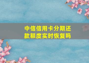 中信信用卡分期还款额度实时恢复吗