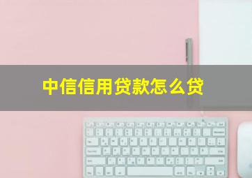 中信信用贷款怎么贷