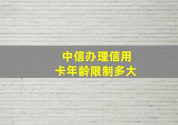 中信办理信用卡年龄限制多大