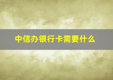 中信办银行卡需要什么