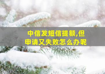 中信发短信提额,但申请又失败怎么办呢