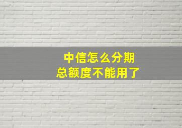 中信怎么分期总额度不能用了