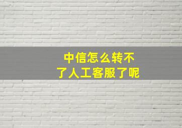 中信怎么转不了人工客服了呢