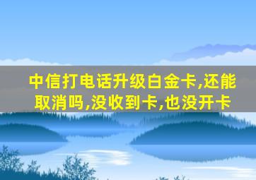 中信打电话升级白金卡,还能取消吗,没收到卡,也没开卡