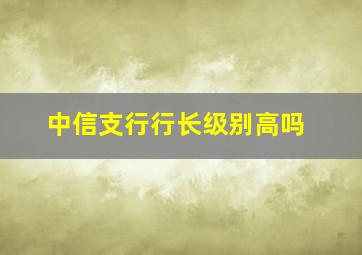 中信支行行长级别高吗