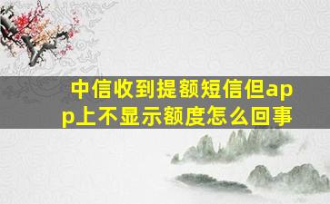 中信收到提额短信但app上不显示额度怎么回事