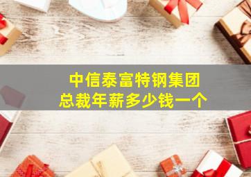 中信泰富特钢集团总裁年薪多少钱一个