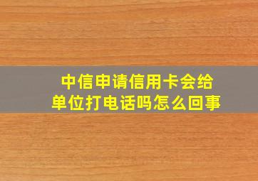 中信申请信用卡会给单位打电话吗怎么回事