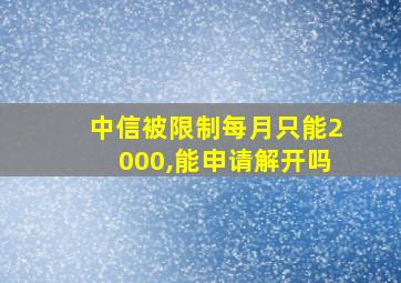 中信被限制每月只能2000,能申请解开吗