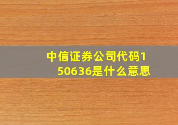 中信证券公司代码150636是什么意思