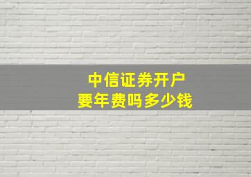 中信证券开户要年费吗多少钱