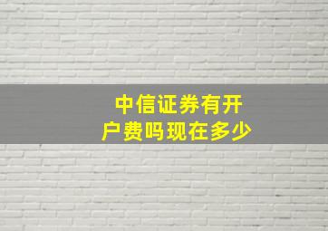 中信证券有开户费吗现在多少