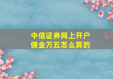 中信证券网上开户佣金万五怎么算的