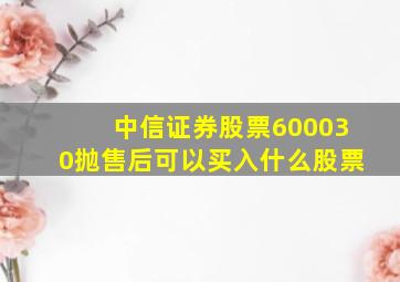 中信证券股票600030抛售后可以买入什么股票