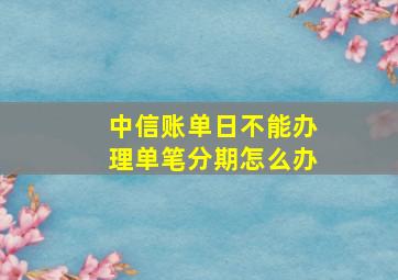 中信账单日不能办理单笔分期怎么办