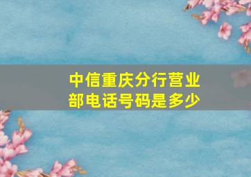 中信重庆分行营业部电话号码是多少