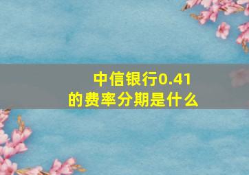 中信银行0.41的费率分期是什么