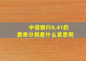 中信银行0.41的费率分期是什么意思啊