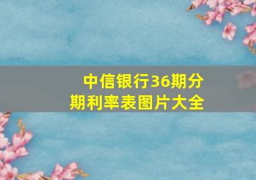 中信银行36期分期利率表图片大全