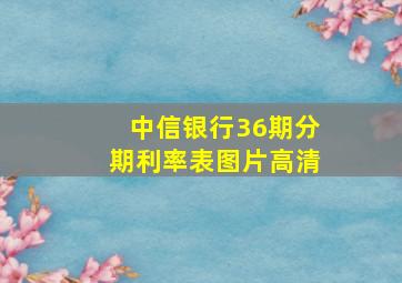 中信银行36期分期利率表图片高清