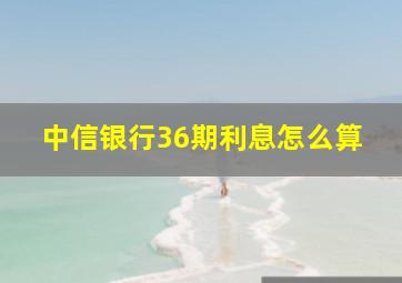 中信银行36期利息怎么算