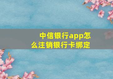 中信银行app怎么注销银行卡绑定