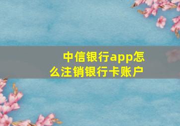 中信银行app怎么注销银行卡账户