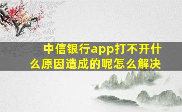 中信银行app打不开什么原因造成的呢怎么解决