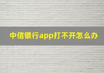 中信银行app打不开怎么办