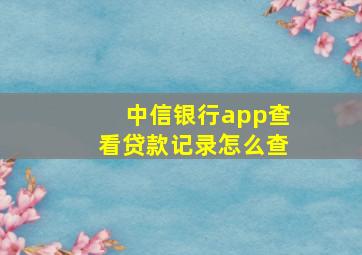 中信银行app查看贷款记录怎么查