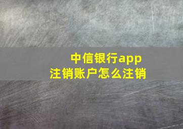 中信银行app注销账户怎么注销