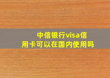 中信银行visa信用卡可以在国内使用吗