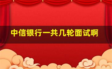 中信银行一共几轮面试啊