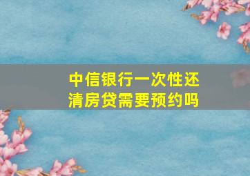 中信银行一次性还清房贷需要预约吗