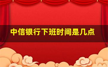 中信银行下班时间是几点