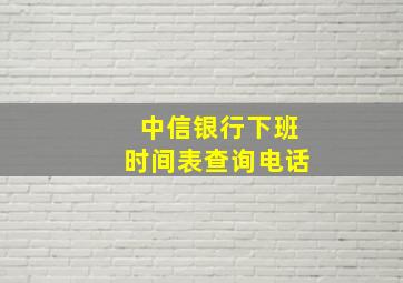 中信银行下班时间表查询电话