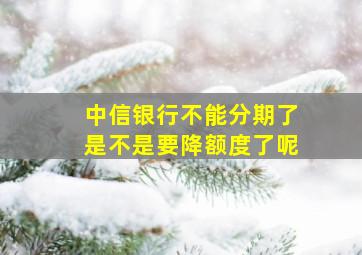 中信银行不能分期了是不是要降额度了呢