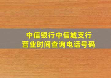 中信银行中信城支行营业时间查询电话号码