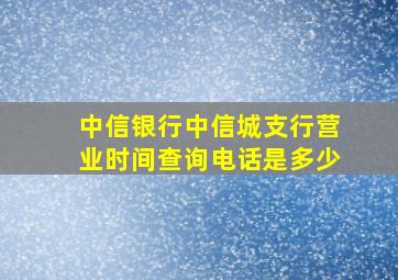 中信银行中信城支行营业时间查询电话是多少