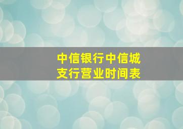 中信银行中信城支行营业时间表