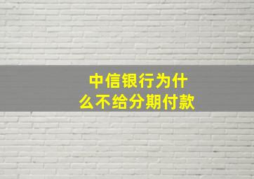 中信银行为什么不给分期付款